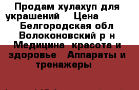 Продам хулахуп для украшений  › Цена ­ 1 100 - Белгородская обл., Волоконовский р-н Медицина, красота и здоровье » Аппараты и тренажеры   
